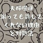 夫婦喧嘩で謝っても許してくれない理由と対処法｜未然に防ぐ方法も解説！