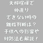 夫婦喧嘩で仲直りできない時の離婚判断は？子供への影響や対処法