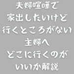 夫婦喧嘩で家出したいけど行くところがない主婦へ｜どこに行くのがいいか解説