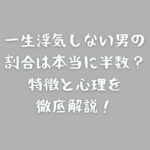 一生浮気しない男の割合は本当に半数？特徴と心理を徹底解説！